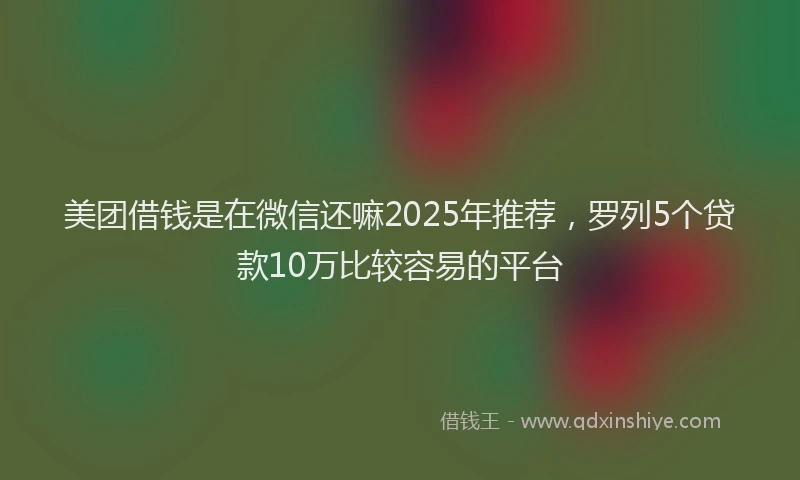 美团借钱是在微信还嘛2025年推荐，罗列5个贷款10万比较容易的平台