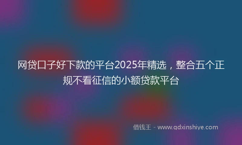 网贷口子好下款的平台2025年精选，整合五个正规不看征信的小额贷款平台