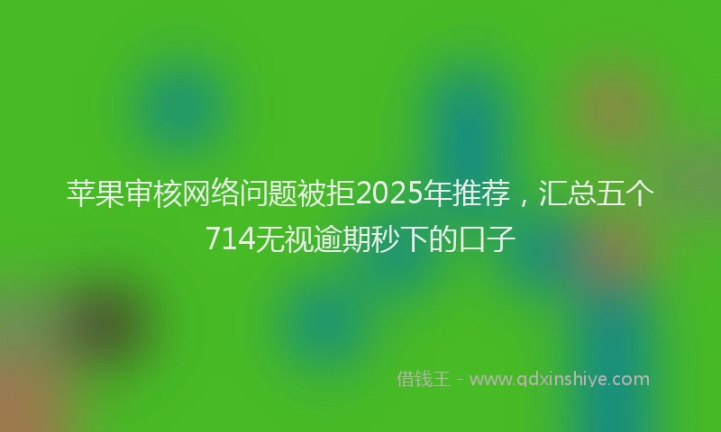 苹果审核网络问题被拒2025年推荐，汇总五个714无视逾期秒下的口子