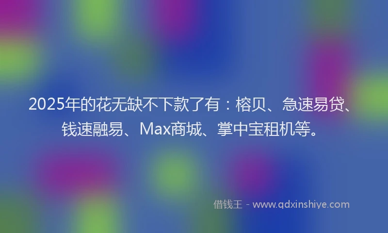 2025年的花无缺不下款了有：榕贝、急速易贷、钱速融易、Max商城、掌中宝租机等。