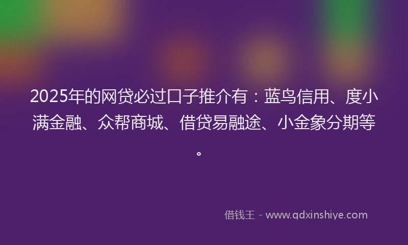2025年的网贷必过口子推介有：蓝鸟信用、度小满金融、众帮商城、借贷易融途、小金象分期等。