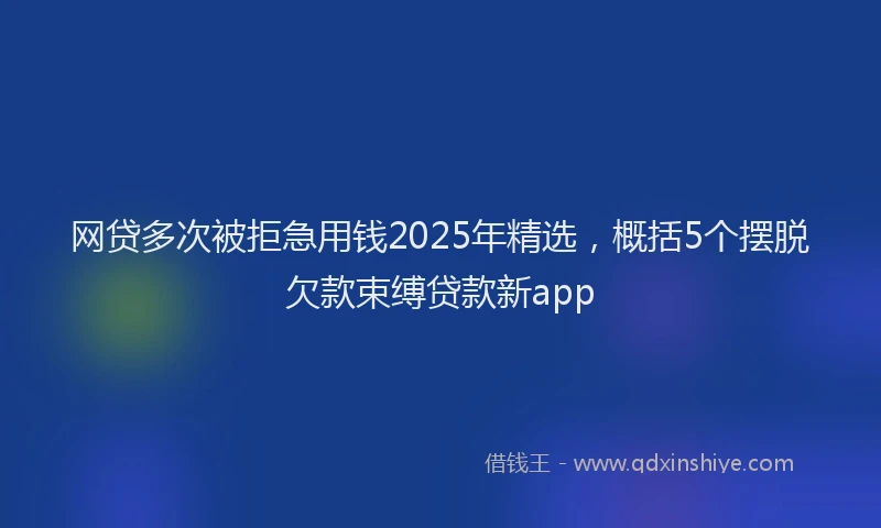 网贷多次被拒急用钱2025年精选，概括5个摆脱欠款束缚贷款新app