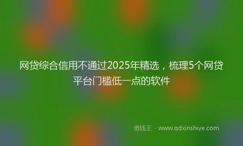 网贷综合信用不通过2025年精选，梳理5个网贷平台门槛低一点的软件