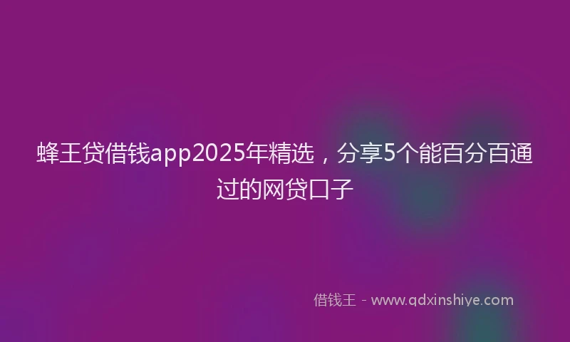 蜂王贷借钱app2025年精选，分享5个能百分百通过的网贷口子