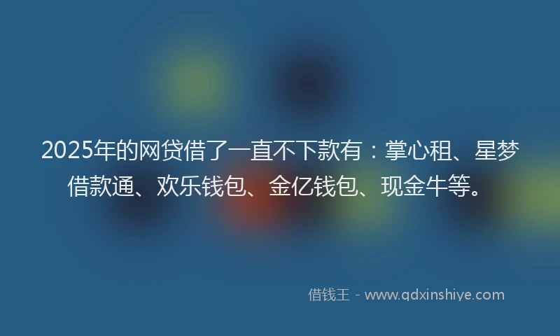 2025年的网贷借了一直不下款有：掌心租、星梦借款通、欢乐钱包、金亿钱包、现金牛等。