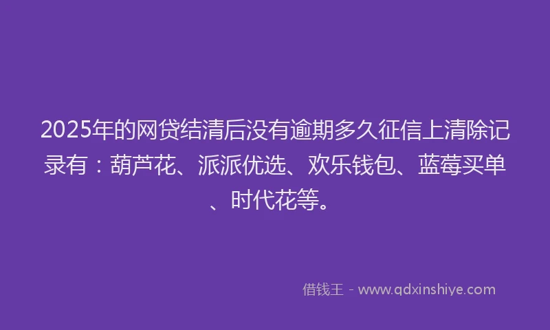 2025年的网贷结清后没有逾期多久征信上清除记录有：葫芦花、派派优选、欢乐钱包、蓝莓买单、时代花等。