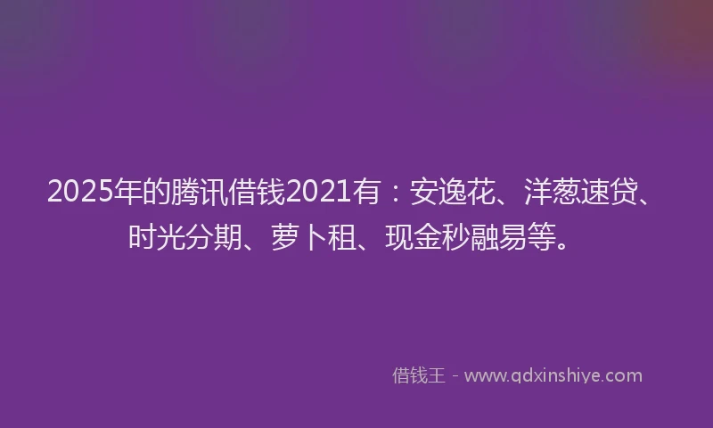 2025年的腾讯借钱2021有：安逸花、洋葱速贷、时光分期、萝卜租、现金秒融易等。
