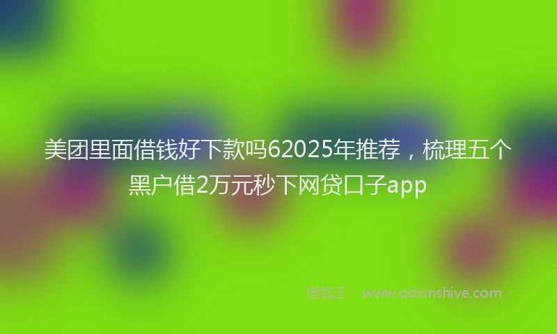 美团里面借钱好下款吗62025年推荐，梳理五个黑户借2万元秒下网贷口子app
