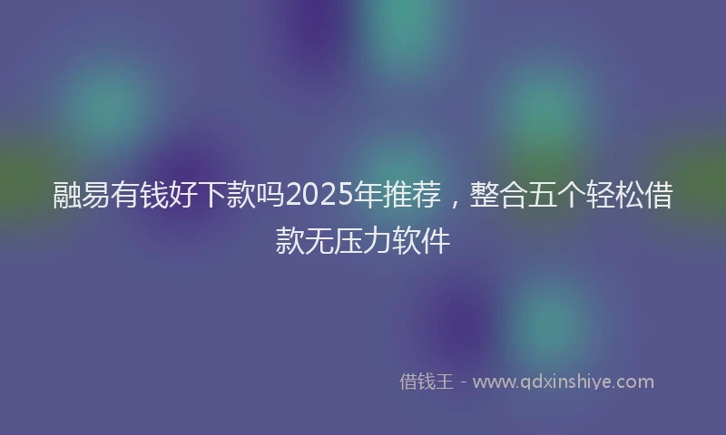 融易有钱好下款吗2025年推荐，整合五个轻松借款无压力软件