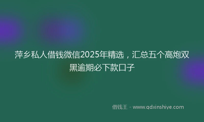 萍乡私人借钱微信2025年精选，汇总五个高炮双黑逾期必下款口子