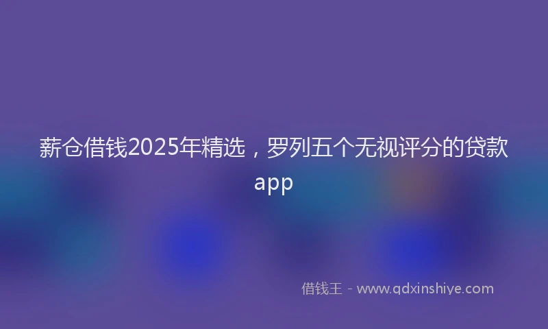 薪仓借钱2025年精选，罗列五个无视评分的贷款app
