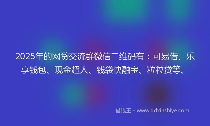 2025年的网贷交流群微信二维码有：可易借、乐享钱包、现金超人、钱袋快融宝、粒粒贷等。