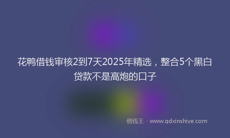 花鸭借钱审核2到7天2025年精选，整合5个黑白贷款不是高炮的口子