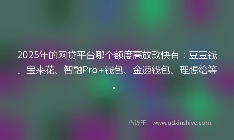 2025年的网贷平台哪个额度高放款快有：豆豆钱、宝来花、智融Pro+钱包、金速钱包、理想给等。