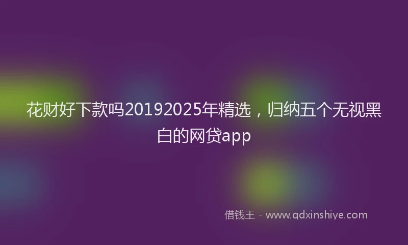 花财好下款吗20192025年精选，归纳五个无视黑白的网贷app