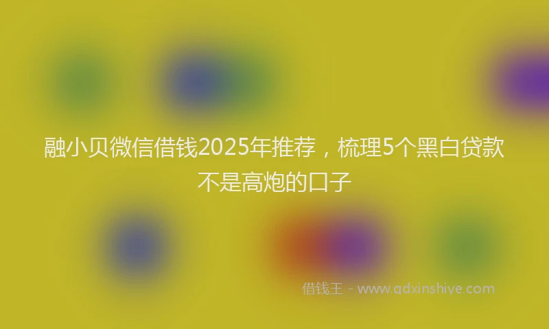 融小贝微信借钱2025年推荐，梳理5个黑白贷款不是高炮的口子