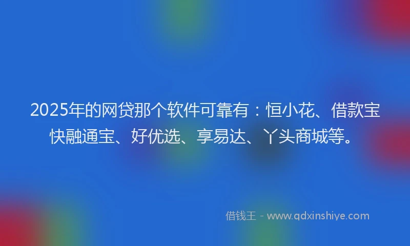 2025年的网贷那个软件可靠有：恒小花、借款宝快融通宝、好优选、享易达、丫头商城等。