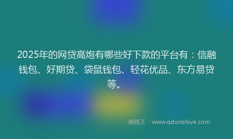 2025年的网贷高炮有哪些好下款的平台有：信融钱包、好期贷、袋鼠钱包、轻花优品、东方易贷等。