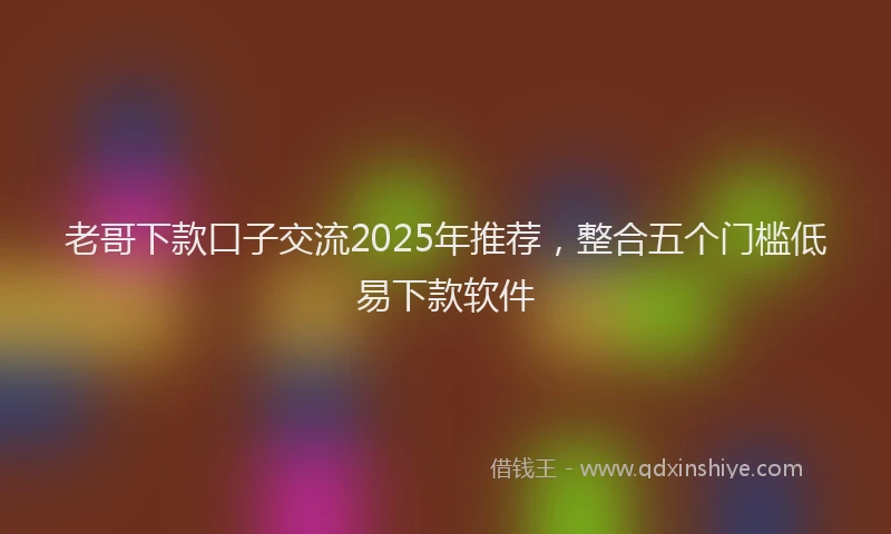 老哥下款口子交流2025年推荐，整合五个门槛低易下款软件