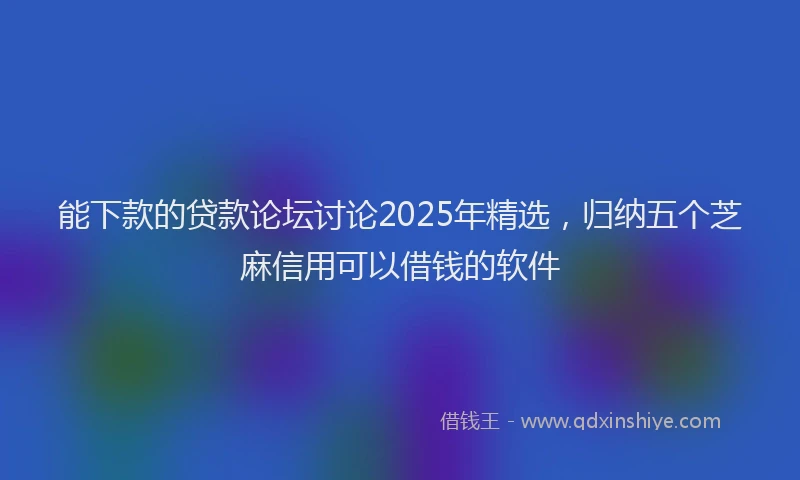 能下款的贷款论坛讨论2025年精选，归纳五个芝麻信用可以借钱的软件
