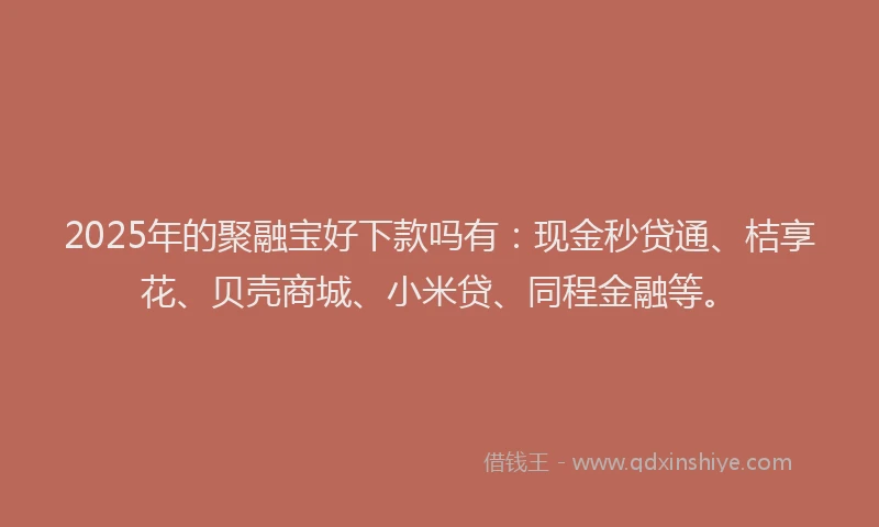 2025年的聚融宝好下款吗有：现金秒贷通、桔享花、贝壳商城、小米贷、同程金融等。