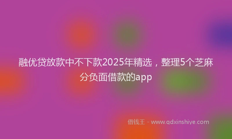 融优贷放款中不下款2025年精选，整理5个芝麻分负面借款的app