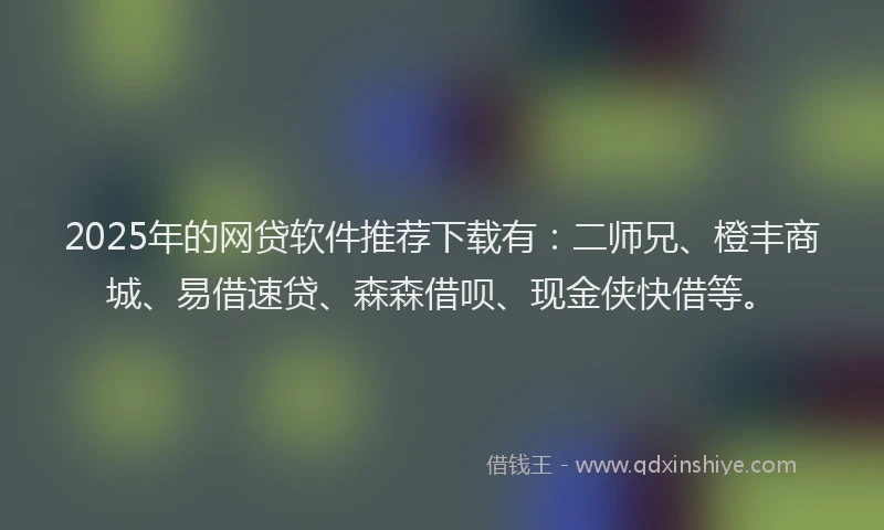 2025年的网贷软件推荐下载有：二师兄、橙丰商城、易借速贷、森森借呗、现金侠快借等。