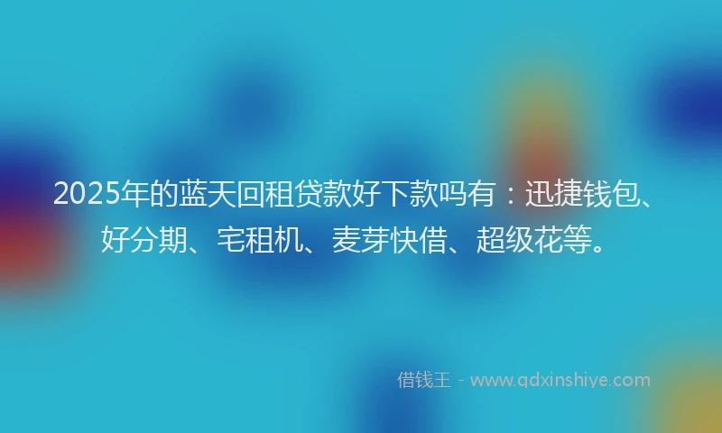 2025年的蓝天回租贷款好下款吗有：迅捷钱包、好分期、宅租机、麦芽快借、超级花等。