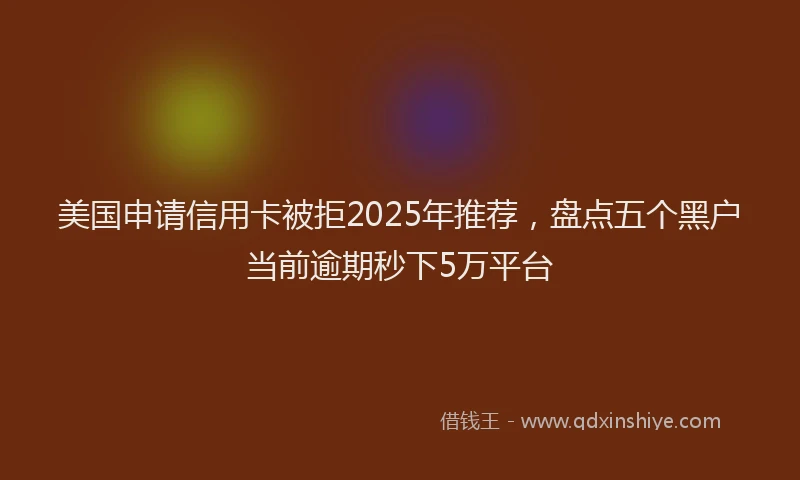 美国申请信用卡被拒2025年推荐，盘点五个黑户当前逾期秒下5万平台