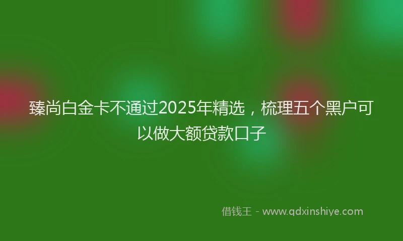 臻尚白金卡不通过2025年精选，梳理五个黑户可以做大额贷款口子
