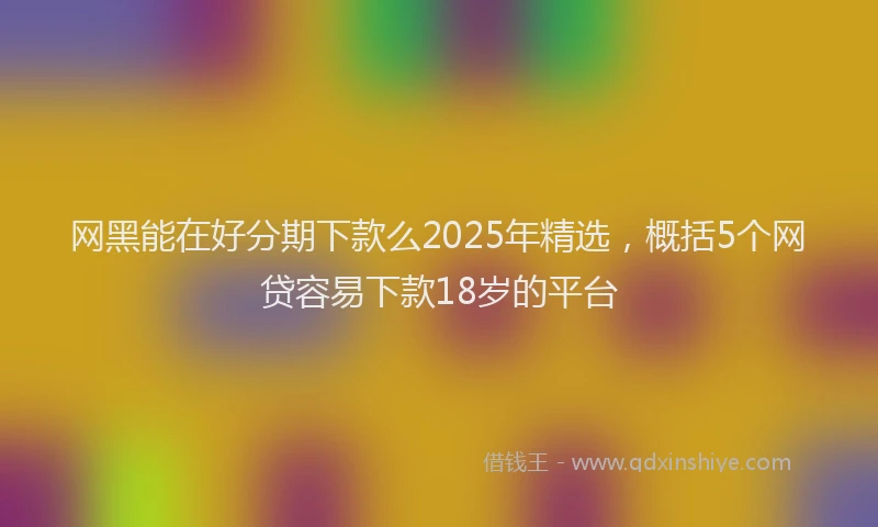 网黑能在好分期下款么2025年精选，概括5个网贷容易下款18岁的平台