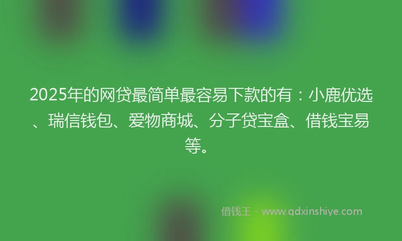 2025年的网贷最简单最容易下款的有：小鹿优选、瑞信钱包、爱物商城、分子贷宝盒、借钱宝易等。