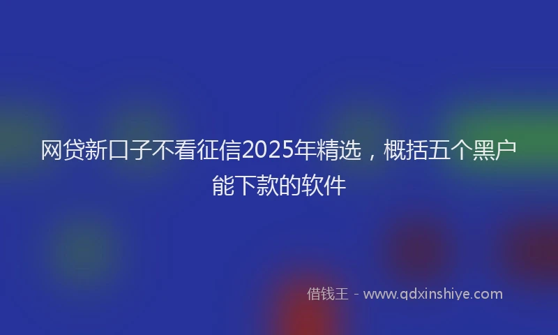 网贷新口子不看征信2025年精选，概括五个黑户能下款的软件