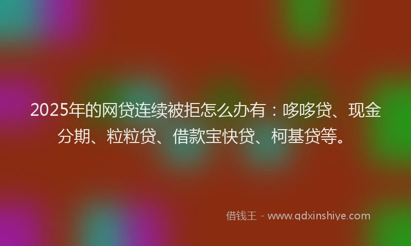 2025年的网贷连续被拒怎么办有：哆哆贷、现金分期、粒粒贷、借款宝快贷、柯基贷等。