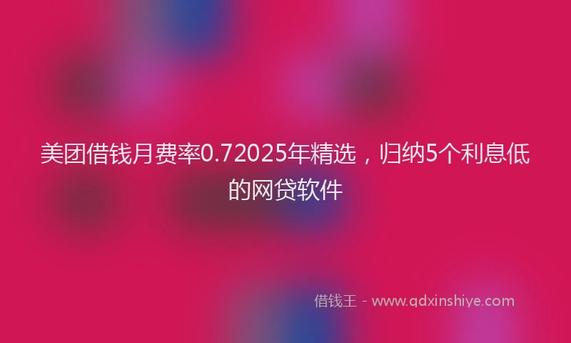 美团借钱月费率0.72025年精选，归纳5个利息低的网贷软件