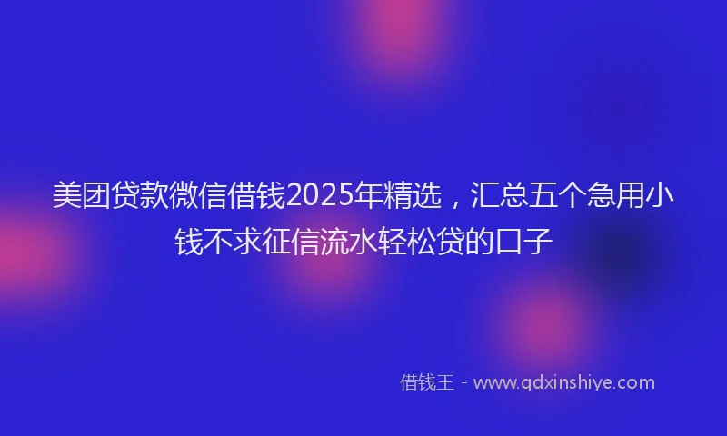 美团贷款微信借钱2025年精选，汇总五个急用小钱不求征信流水轻松贷的口子