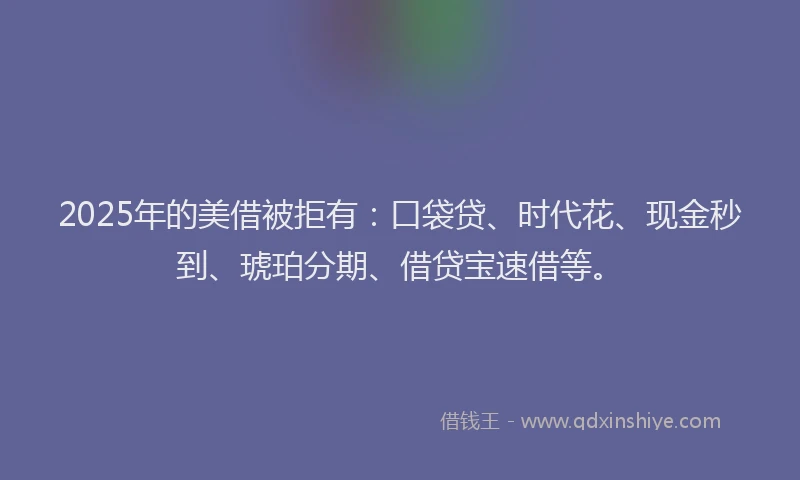 2025年的美借被拒有：口袋贷、时代花、现金秒到、琥珀分期、借贷宝速借等。