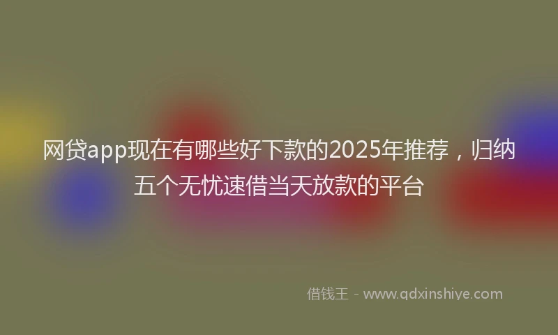 网贷app现在有哪些好下款的2025年推荐，归纳五个无忧速借当天放款的平台