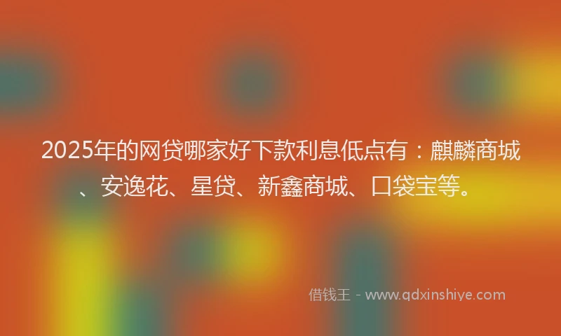 2025年的网贷哪家好下款利息低点有：麒麟商城、安逸花、星贷、新鑫商城、口袋宝等。