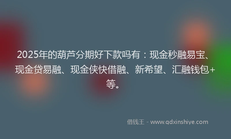 2025年的葫芦分期好下款吗有：现金秒融易宝、现金贷易融、现金侠快借融、新希望、汇融钱包+等。