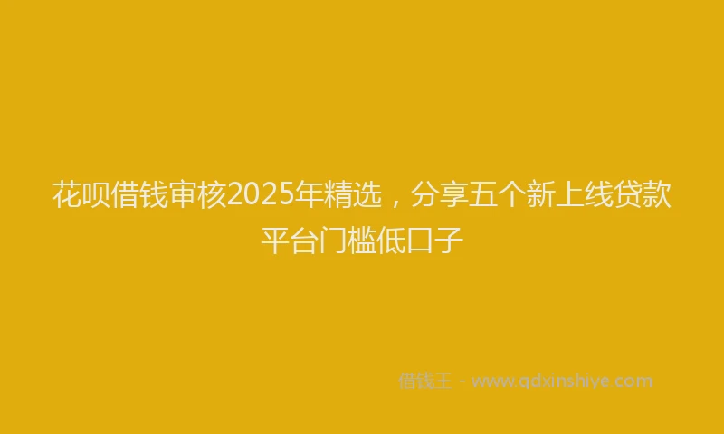 花呗借钱审核2025年精选，分享五个新上线贷款平台门槛低口子