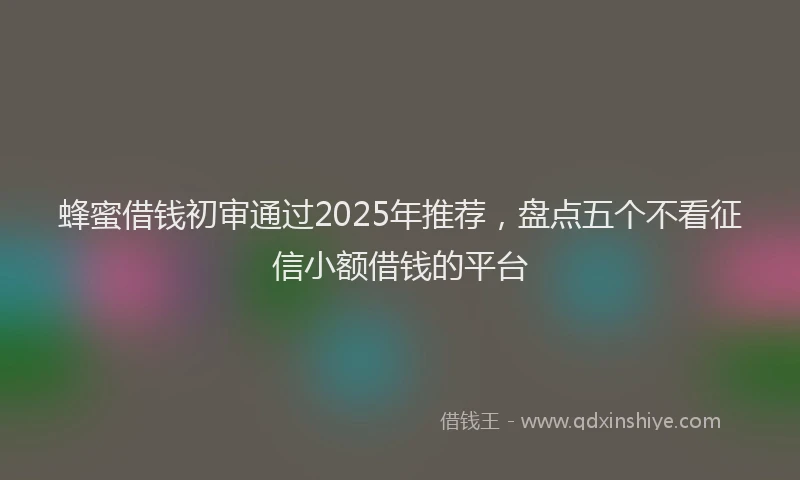 蜂蜜借钱初审通过2025年推荐，盘点五个不看征信小额借钱的平台