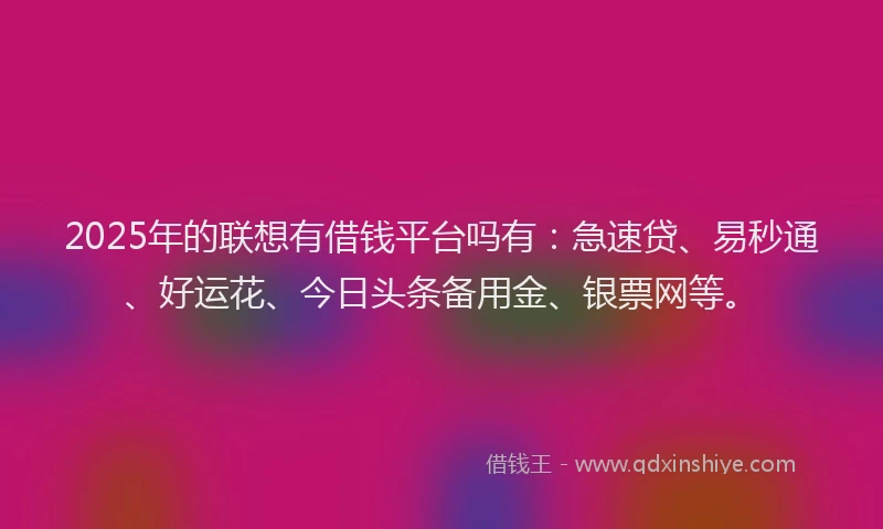 2025年的联想有借钱平台吗有：急速贷、易秒通、好运花、今日头条备用金、银票网等。