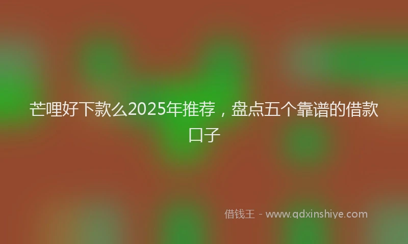 芒哩好下款么2025年推荐，盘点五个靠谱的借款口子