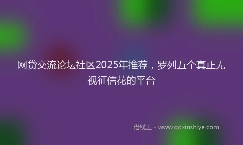 网贷交流论坛社区2025年推荐，罗列五个真正无视征信花的平台
