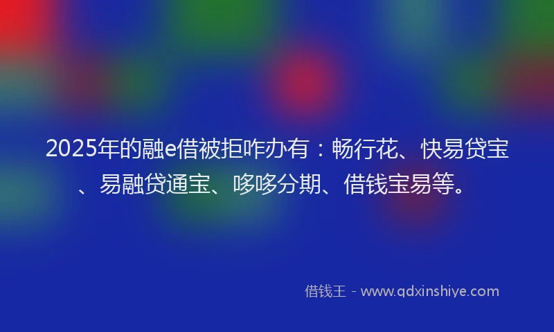 2025年的融e借被拒咋办有：畅行花、快易贷宝、易融贷通宝、哆哆分期、借钱宝易等。