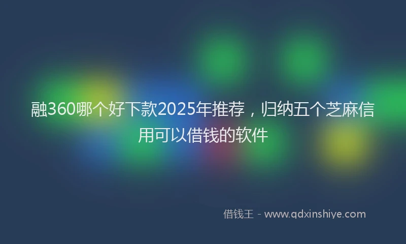 融360哪个好下款2025年推荐，归纳五个芝麻信用可以借钱的软件