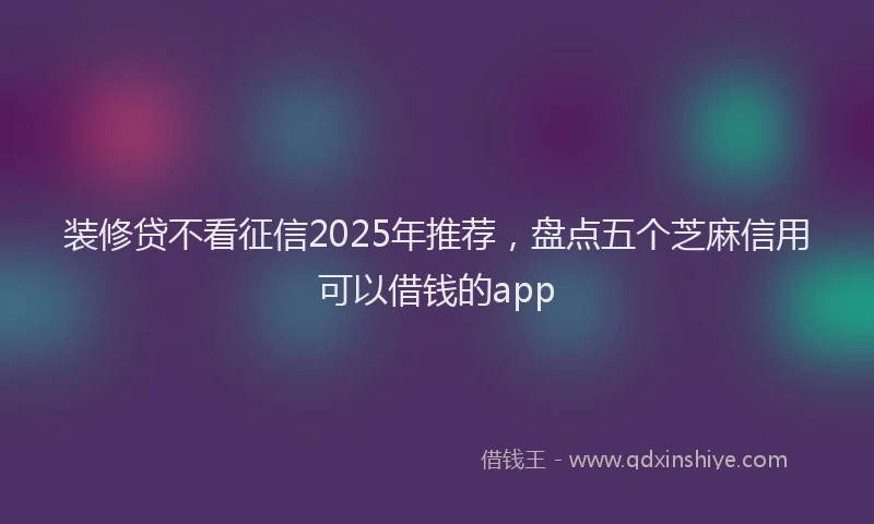 装修贷不看征信2025年推荐，盘点五个芝麻信用可以借钱的app