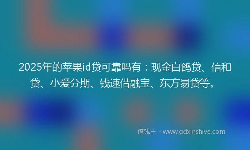 2025年的苹果id贷可靠吗有：现金白鸽贷、信和贷、小爱分期、钱速借融宝、东方易贷等。
