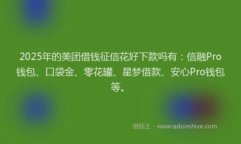 2025年的美团借钱征信花好下款吗有：信融Pro钱包、口袋金、零花罐、星梦借款、安心Pro钱包等。